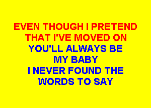 EVEN THOUGH I PRETEND
THAT I'VE MOVED 0N
YOU'LL ALWAYS BE
MY BABY
I NEVER FOUND THE
WORDS TO SAY