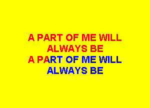 A PART OF ME WILL
ALWAYS BE

A PART OF ME WILL
ALWAYS BE