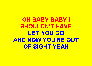 0H BABY BABY I
SHOULDN'T HAVE
LET YOU GO
AND NOW YOU'RE OUT
OF SIGHT YEAH