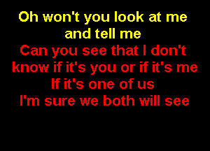 Oh won't you look at me
and tell me
Can you see that I don't
know if it's you or if it's me
If it's one of us
I'm sure we both will see