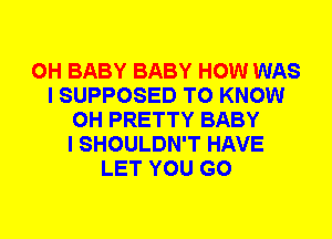 0H BABY BABY HOW WAS
I SUPPOSED TO KNOW
0H PRETTY BABY
I SHOULDN'T HAVE
LET YOU GO