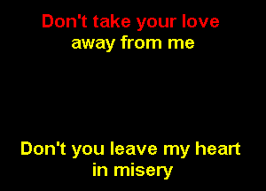 Don't take your love
away from me

Don't you leave my heart
in misery
