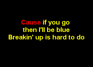 Cause if you go
then I'll be blue

Breakin' up is hard to do