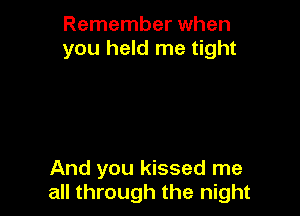 Remember when
you held me tight

And you kissed me
all through the night