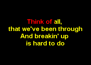 Think of all,
that we've been through

And breakin' up
is hard to do