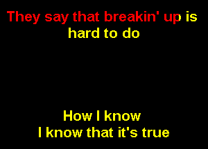 They say that breakin' up is
hard to do

How I know
I know that it's true