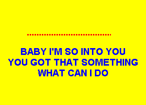 BABY I'M SO INTO YOU
YOU GOT THAT SOMETHING
WHAT CAN I DO