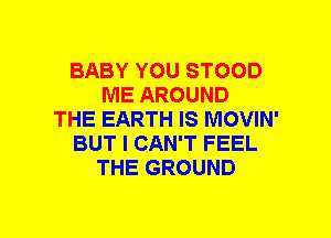 BABY YOU STOOD
ME AROUND
THE EARTH IS MOVIN'
BUT I CAN'T FEEL
THE GROUND