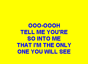 OOO-OOOH
TELL ME YOU'RE
SO INTO ME
THAT I'M THE ONLY
ONE YOU WILL SEE