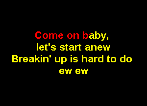 Come on baby,
let's start anew

Breakin' up is hard to do
ew ew
