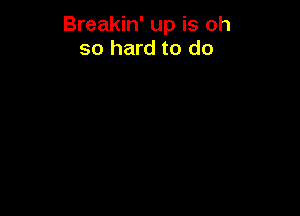 Breakin' up is oh
so hard to do