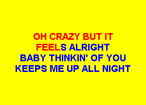 0H CRAZY BUT IT
FEELS ALRIGHT
BABY THINKIN' OF YOU
KEEPS ME UP ALL NIGHT