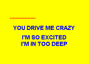 YOU DRIVE ME CRAZY

I'M SO EXCITED
I'M IN T00 DEEP