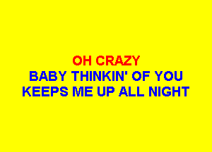 0H CRAZY
BABY THINKIN' OF YOU
KEEPS ME UP ALL NIGHT