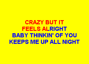 CRAZY BUT IT
FEELS ALRIGHT
BABY THINKIN' OF YOU
KEEPS ME UP ALL NIGHT