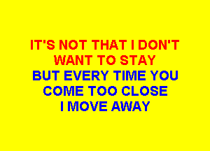 IT'S NOT THAT I DON'T
WANT TO STAY
BUT EVERY TIME YOU
COME T00 CLOSE
I MOVE AWAY