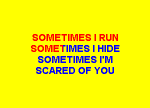 SOMETIMES I RUN
SOMETIMES I HIDE
SOMETIMES I'M
SCARED OF YOU