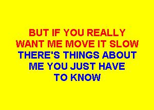 BUT IF YOU REALLY
WANT ME MOVE IT SLOW
THERE'S THINGS ABOUT

ME YOU JUST HAVE

TO KNOW