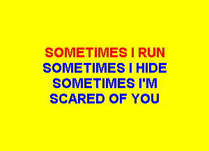 SOMETIMES I RUN
SOMETIMES I HIDE
SOMETIMES I'M
SCARED OF YOU