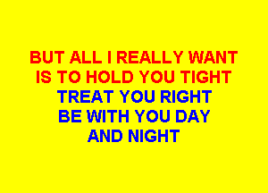 BUT ALL I REALLY WANT
IS TO HOLD YOU TIGHT
TREAT YOU RIGHT
BE WITH YOU DAY
AND NIGHT