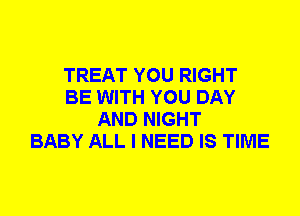 TREAT YOU RIGHT
BE WITH YOU DAY
AND NIGHT
BABY ALL I NEED IS TIME