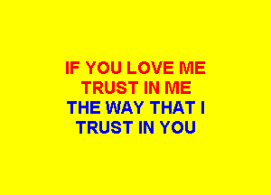 IF YOU LOVE ME
TRUST IN ME
THE WAY THAT I
TRUST IN YOU
