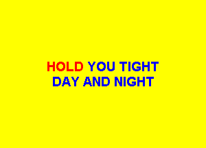 HOLD YOU TIGHT
DAY AND NIGHT