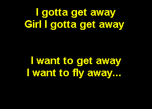 I gotta get away
Girl I gotta get away

I want to get away
I want to fly away...