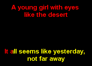 A young girl with eyes
like the desert

It all seems like yesterday,
not far away