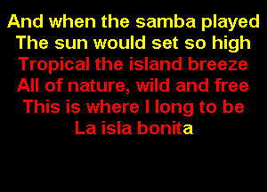 And when the samba played
The sun would set so high
Tropical the island breeze
All of nature, wild and free

This is where I long to be
La isla bonita