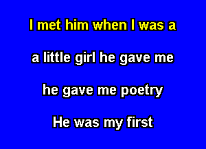 I met him when l was a

a little girl he gave me

he gave me poetry

He was my first
