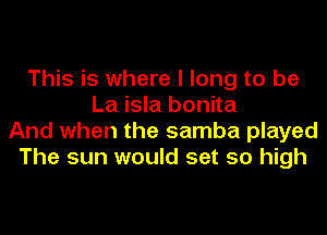 This is where I long to be
La isla bonita
And when the samba played
The sun would set so high