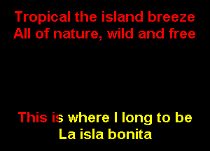 Tropical the island breeze
All of nature, wild and free

This is where I long to be
La isla bonita