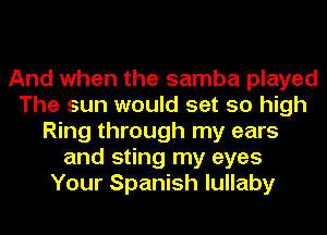 And when the samba played
The sun would set so high
Ring through my ears
and sting my eyes
Your Spanish lullaby