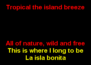 Tropical the island breeze

All of nature, wild and free
This is where I long to be
La isla bonita