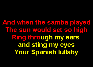 And when the samba played
The sun would set so high
Ring through my ears
and sting my eyes
Your Spanish lullaby