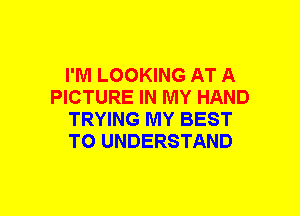 I'M LOOKING AT A
PICTURE IN MY HAND
TRYING MY BEST
TO UNDERSTAND