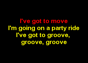 I've got to move
I'm going on a party ride

I've got to groove,
groove, groove