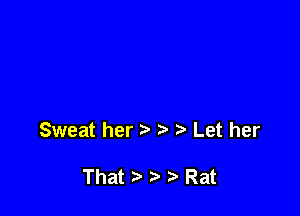 Sweat her t Let her

That .3 Rat