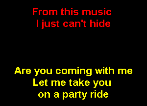 From this music
I just can't hide

Are you coming with me
Let me take you
on a party ride