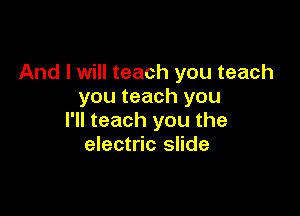 And I will teach you teach
you teach you

I'll teach you the
electric slide