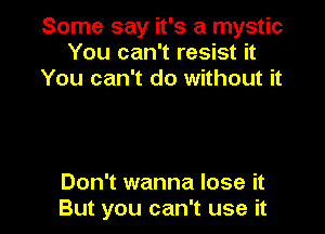 Some say it's a mystic
You can't resist it
You can't do without it

Don't wanna lose it
But you can't use it