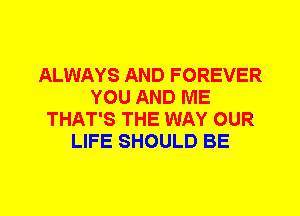 ALWAYS AND FOREVER
YOU AND ME
THAT'S THE WAY OUR
LIFE SHOULD BE
