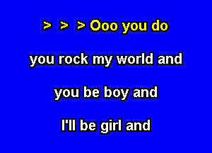 t) o o) 000 you do

you rock my world and

you be boy and

I'll be girl and