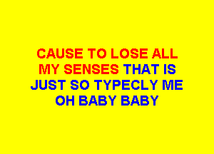 CAUSE TO LOSE ALL
MY SENSES THAT IS
JUST SO TYPECLY ME
0H BABY BABY