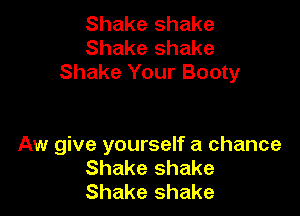 Shake shake
Shake shake
Shake Your Booty

Aw give yourself a chance
Shake shake
Shake shake