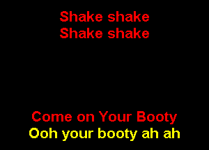 Shake shake
Shake shake

Come on Your Booty
Ooh your booty ah ah