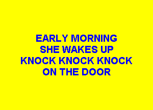 EARLY MORNING
SHE WAKES UP
KNOCK KNOCK KNOCK
ON THE DOOR