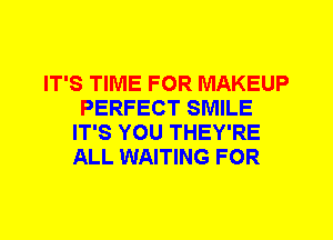 IT'S TIME FOR MAKEUP
PERFECT SMILE
IT'S YOU THEY'RE
ALL WAITING FOR
