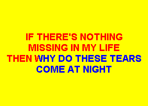 IF THERE'S NOTHING
MISSING IN MY LIFE
THEN WHY DO THESE TEARS
COME AT NIGHT